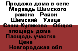 Продажа дома в селе Медведь Шимского района › Район ­ Шимский › Улица ­ Саши Куликова › Общая площадь дома ­ 110 › Площадь участка ­ 33 › Цена ­ 850 000 - Новгородская обл., Шимский р-н, Медведь с. Недвижимость » Дома, коттеджи, дачи продажа   